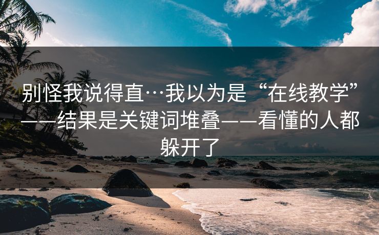 别怪我说得直…我以为是“在线教学”——结果是关键词堆叠——看懂的人都躲开了