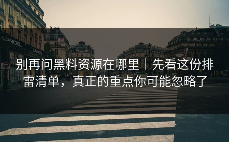 别再问黑料资源在哪里｜先看这份排雷清单，真正的重点你可能忽略了