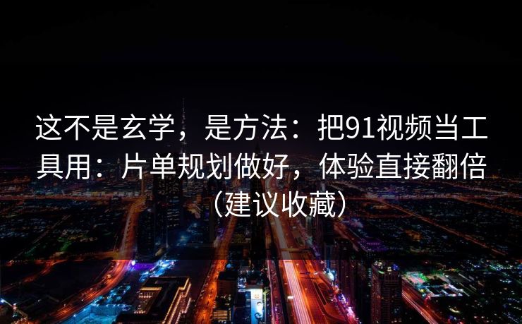 这不是玄学，是方法：把91视频当工具用：片单规划做好，体验直接翻倍（建议收藏）