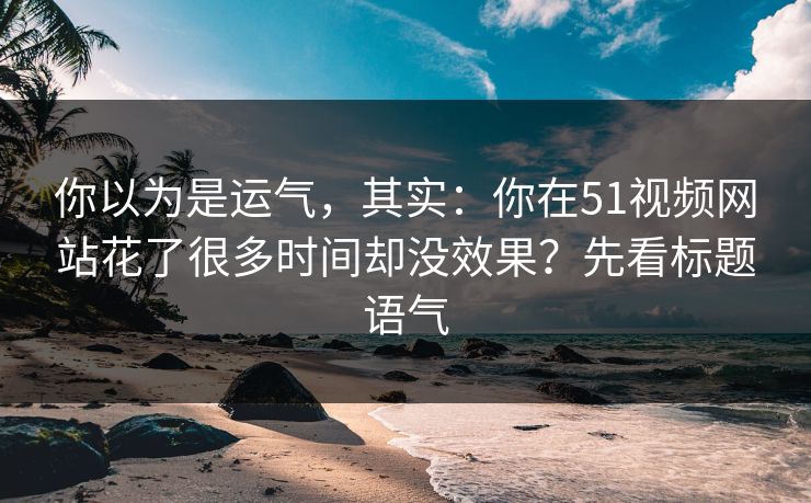 你以为是运气，其实：你在51视频网站花了很多时间却没效果？先看标题语气
