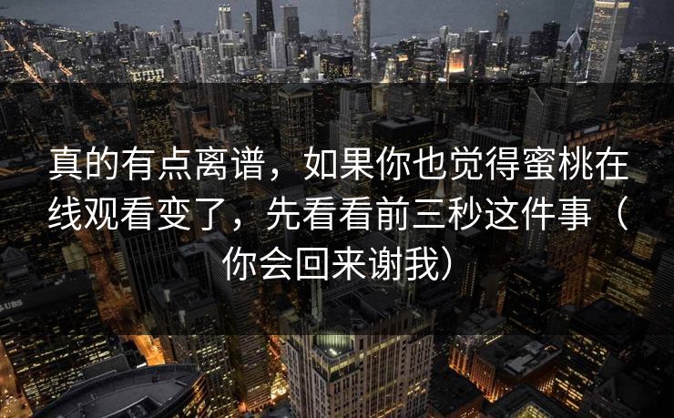 真的有点离谱，如果你也觉得蜜桃在线观看变了，先看看前三秒这件事（你会回来谢我）
