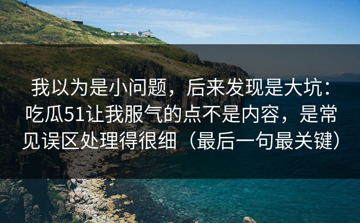 我以为是小问题，后来发现是大坑：吃瓜51让我服气的点不是内容，是常见误区处理得很细（最后一句最关键）