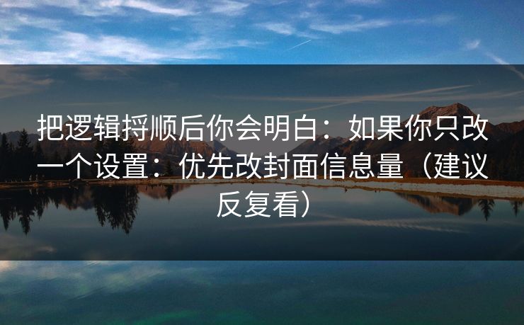 把逻辑捋顺后你会明白：如果你只改一个设置：优先改封面信息量（建议反复看）