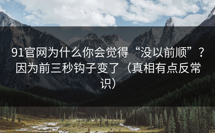 91官网为什么你会觉得“没以前顺”？因为前三秒钩子变了（真相有点反常识）