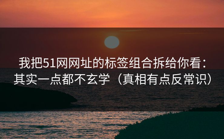 我把51网网址的标签组合拆给你看:其实一点都不玄学(真相有点反常识) 我把51网网址的标签组合拆给你看:其实一点都不玄学(真相有点反常识)