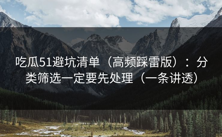 吃瓜51避坑清单(高频踩雷版):分类筛选一定要先处理(一条讲透) 吃瓜51避坑清单(高频踩雷版):分类筛选一定要先处理(一条讲透)