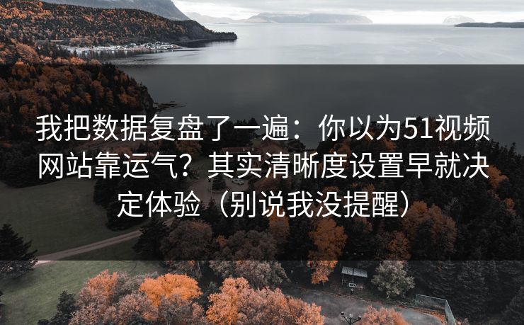 我把数据复盘了一遍：你以为51视频网站靠运气？其实清晰度设置早就决定体验（别说我没提醒）