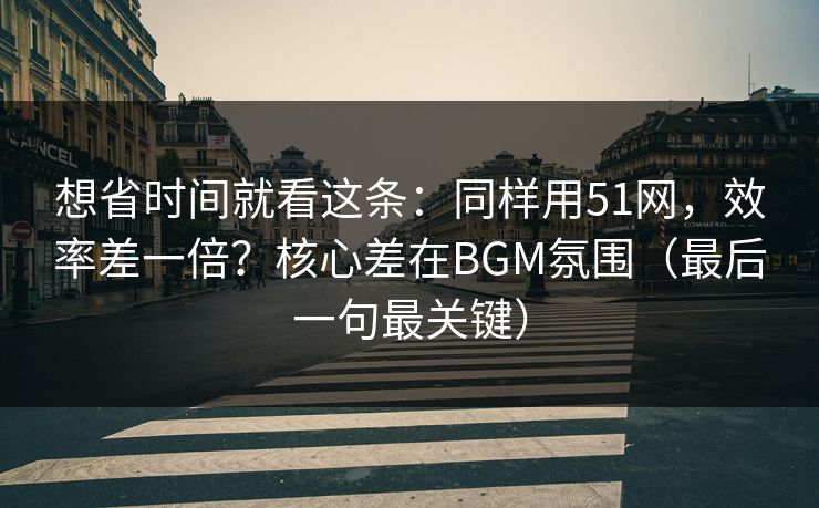 详细阅读:想省时间就看这条:同样用51网,效率差一倍?核心差在BGM氛围(最后一句最关键) 想省时间就看这条:同样用51网,效率差一倍?核心差在BGM氛围(最后一句最关键)