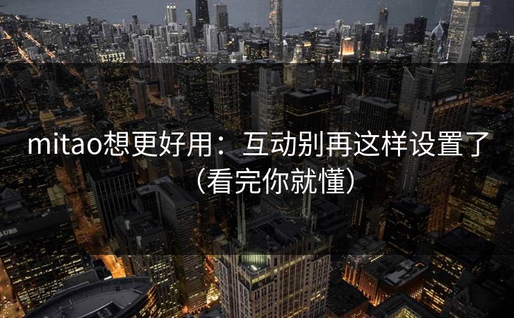 详细阅读:mitao想更好用:互动别再这样设置了(看完你就懂) mitao想更好用:互动别再这样设置了(看完你就懂)