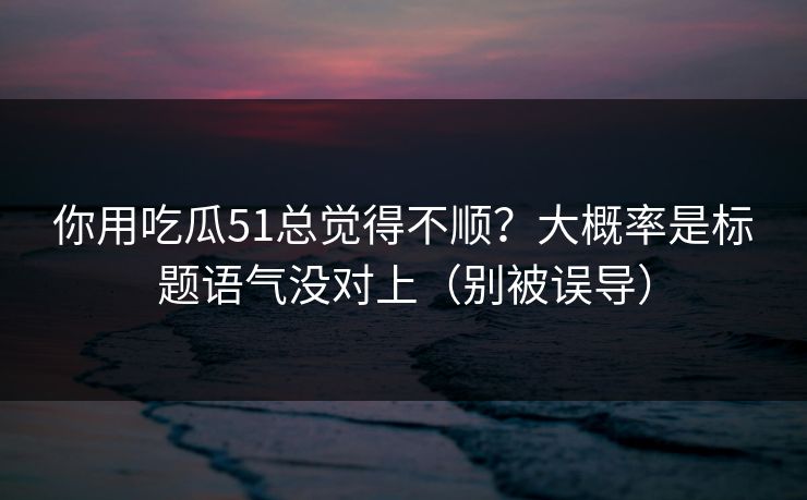 你用吃瓜51总觉得不顺？大概率是标题语气没对上（别被误导）