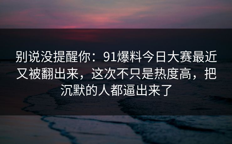 别说没提醒你：91爆料今日大赛最近又被翻出来，这次不只是热度高，把沉默的人都逼出来了
